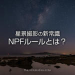 星景撮影の新常識NPFルール！星を点にする露出時間の算出方法