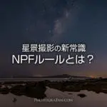 星景撮影の新常識NPFルール！星を点にする露出時間の算出方法