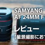 星景向けレンズにおすすめ！Samyang AF 24mm f1.8 FEレビュー