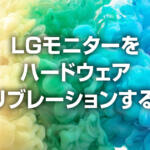 LGモニターをハードウェアキャリブレーションで正確な色にする方法