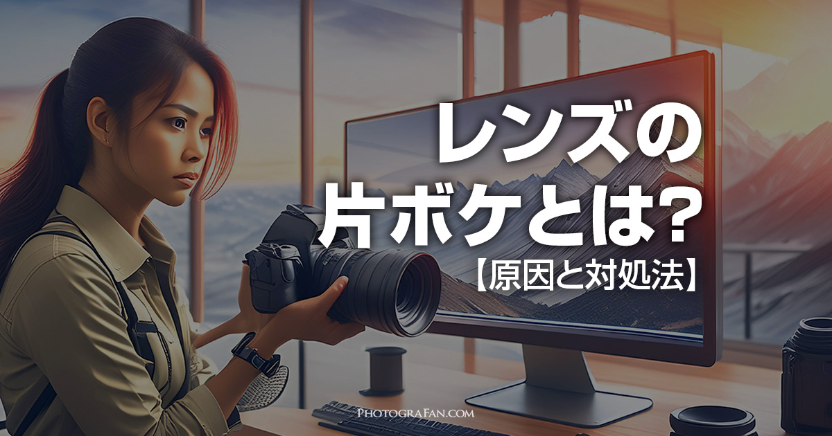 一眼カメラのレンズの片ボケとは？その原因と確認方法と対処法